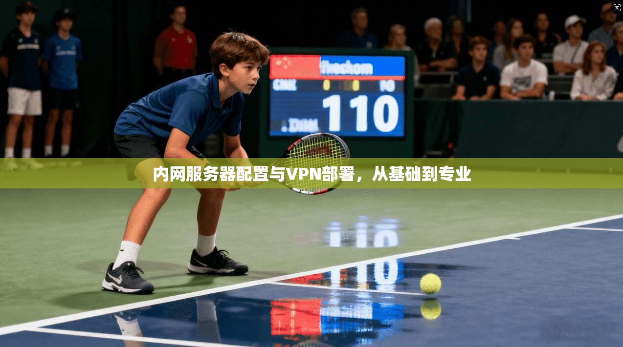 内网服务器配置与VPN部署,从基础到专业