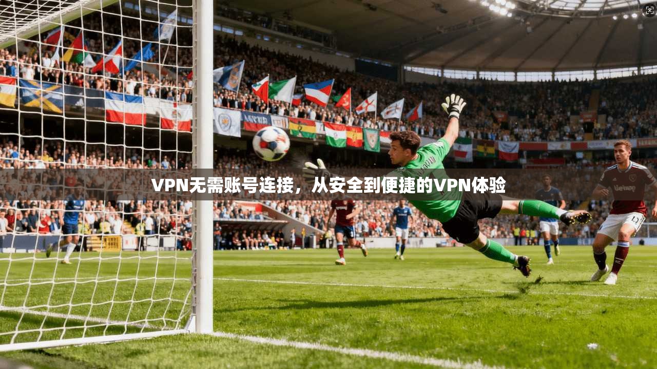 VPN无需账号连接，从安全到便捷的VPN体验