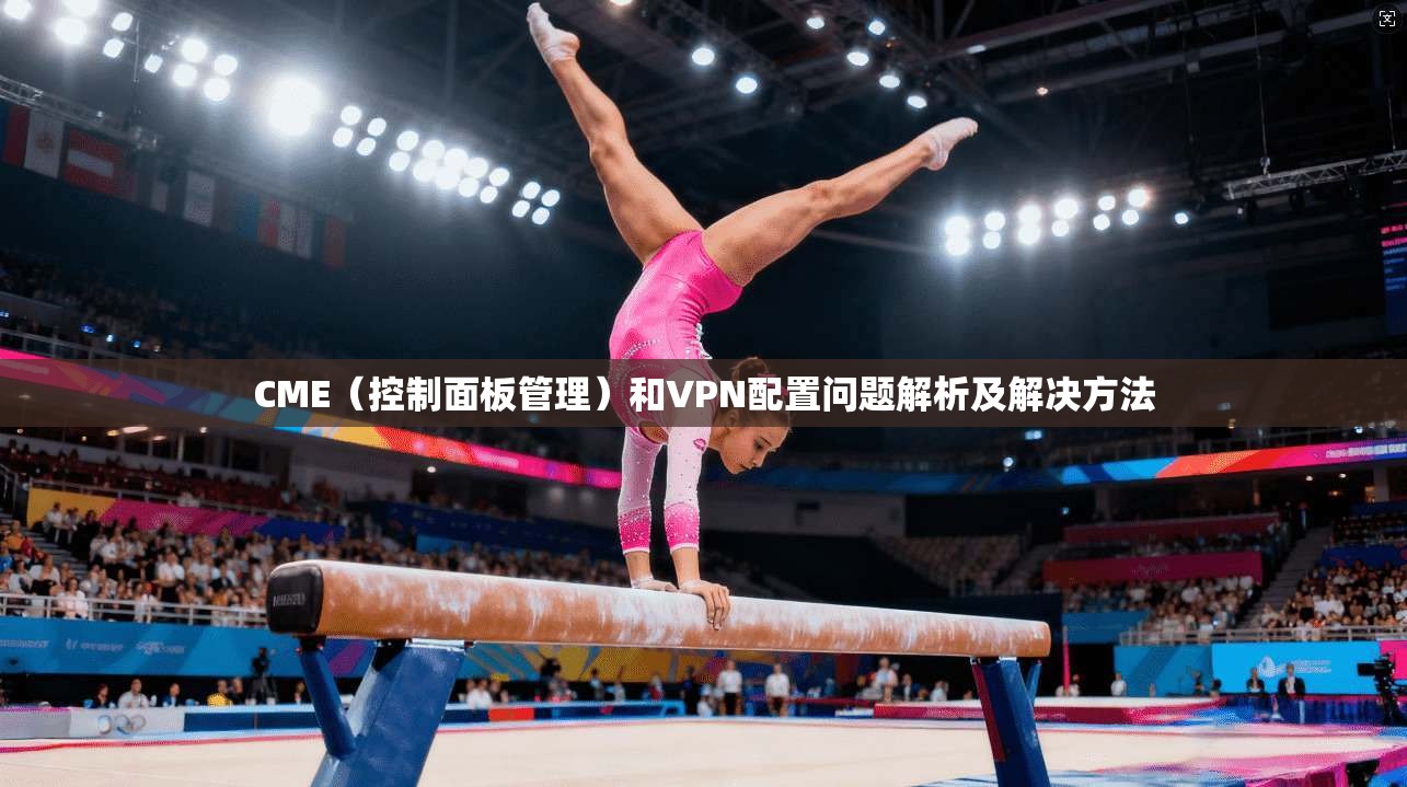 CME（控制面板管理）和VPN配置问题解析及解决方法