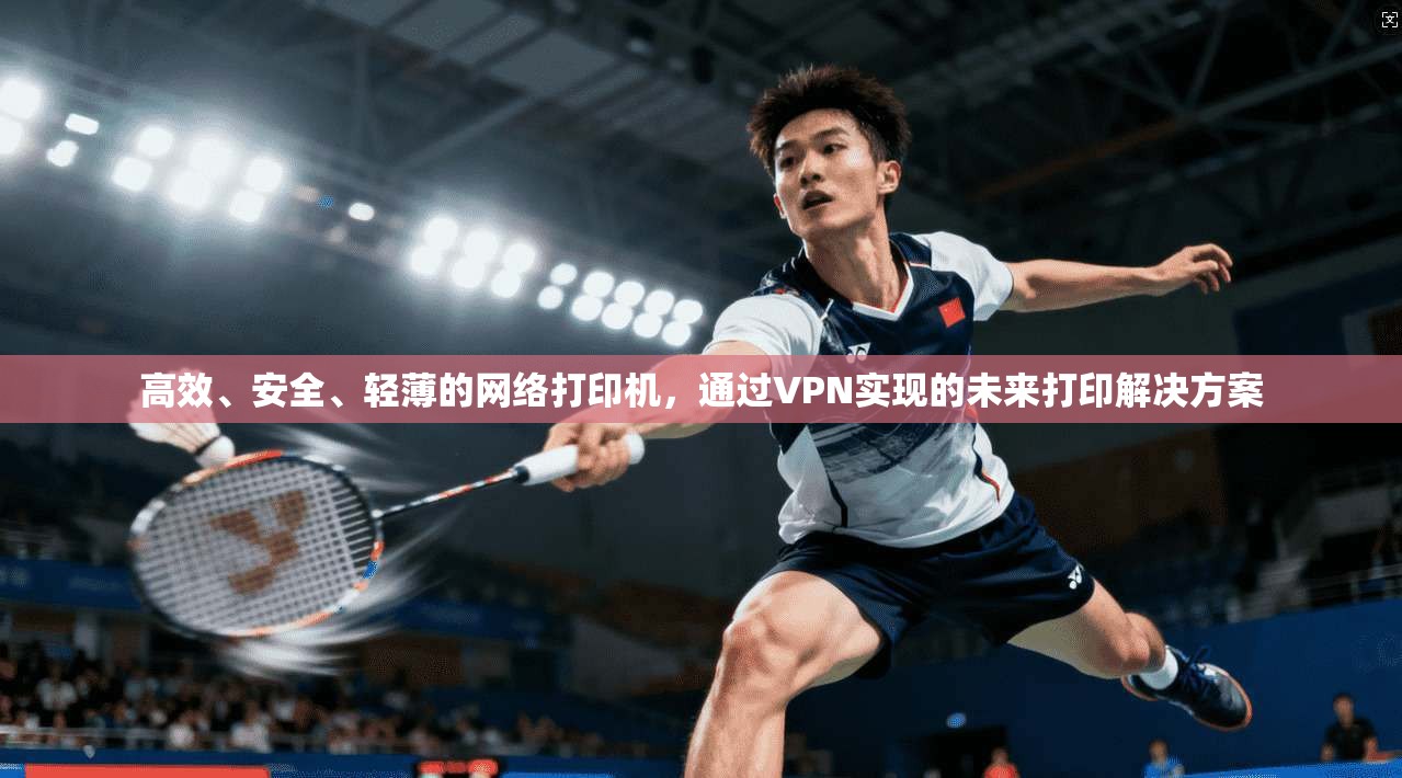 高效、安全、轻薄的网络打印机，通过VPN实现的未来打印解决方案
