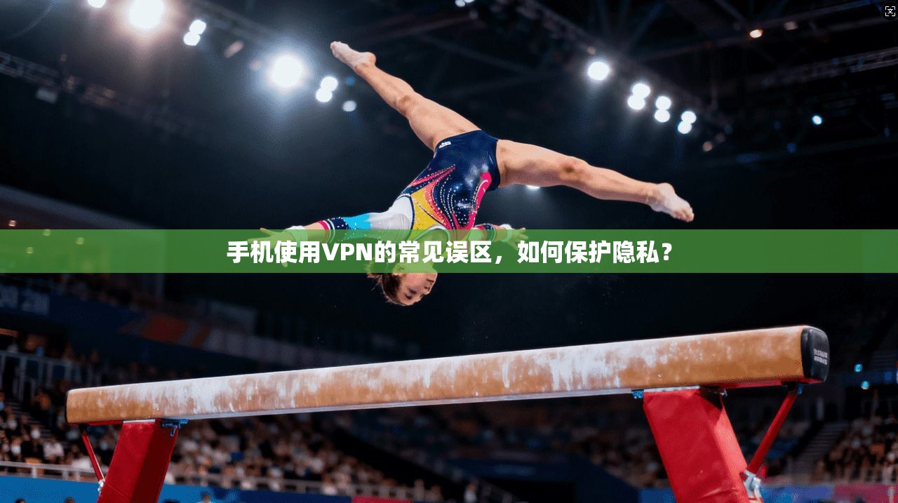 手机使用VPN的常见误区，如何保护隐私？