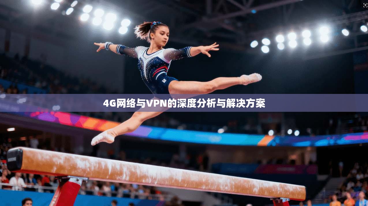 4G网络与VPN的深度分析与解决方案