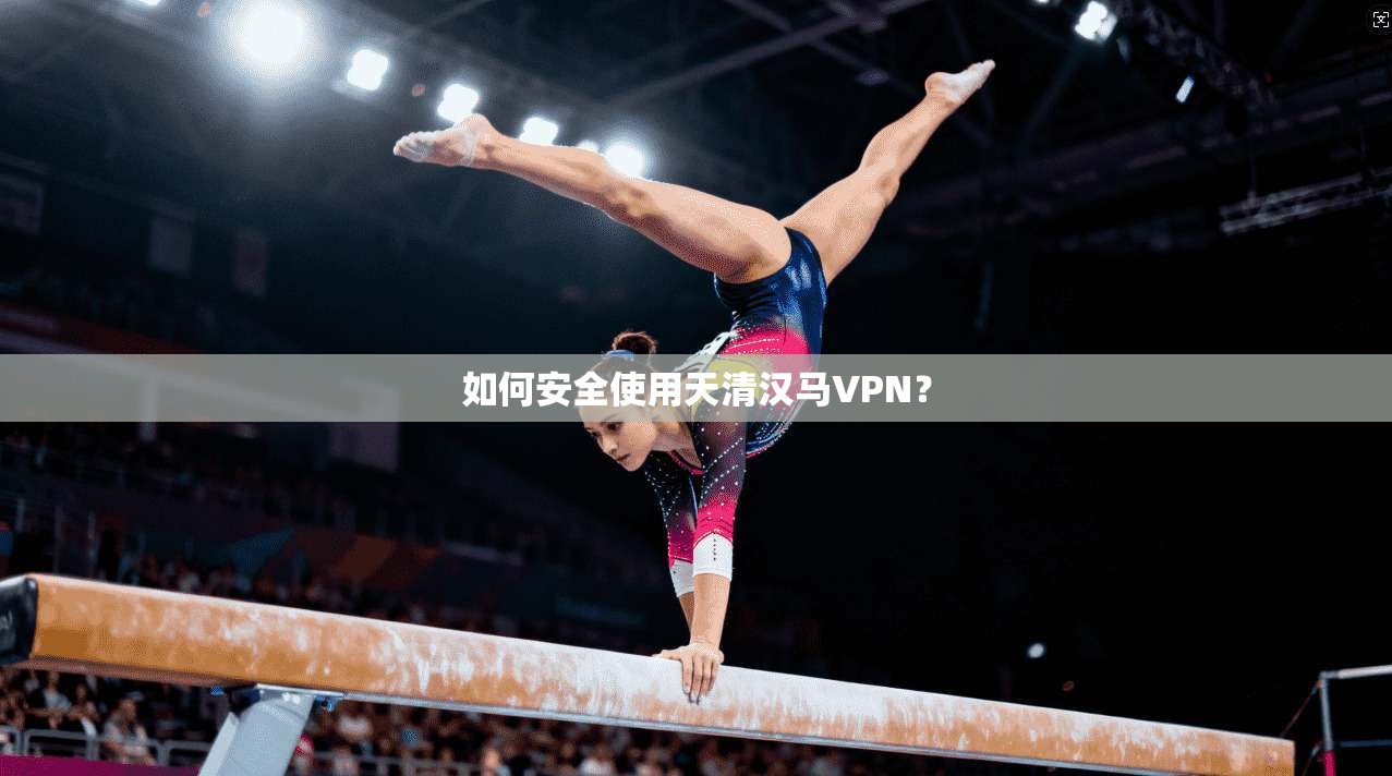 如何安全使用天清汉马VPN？