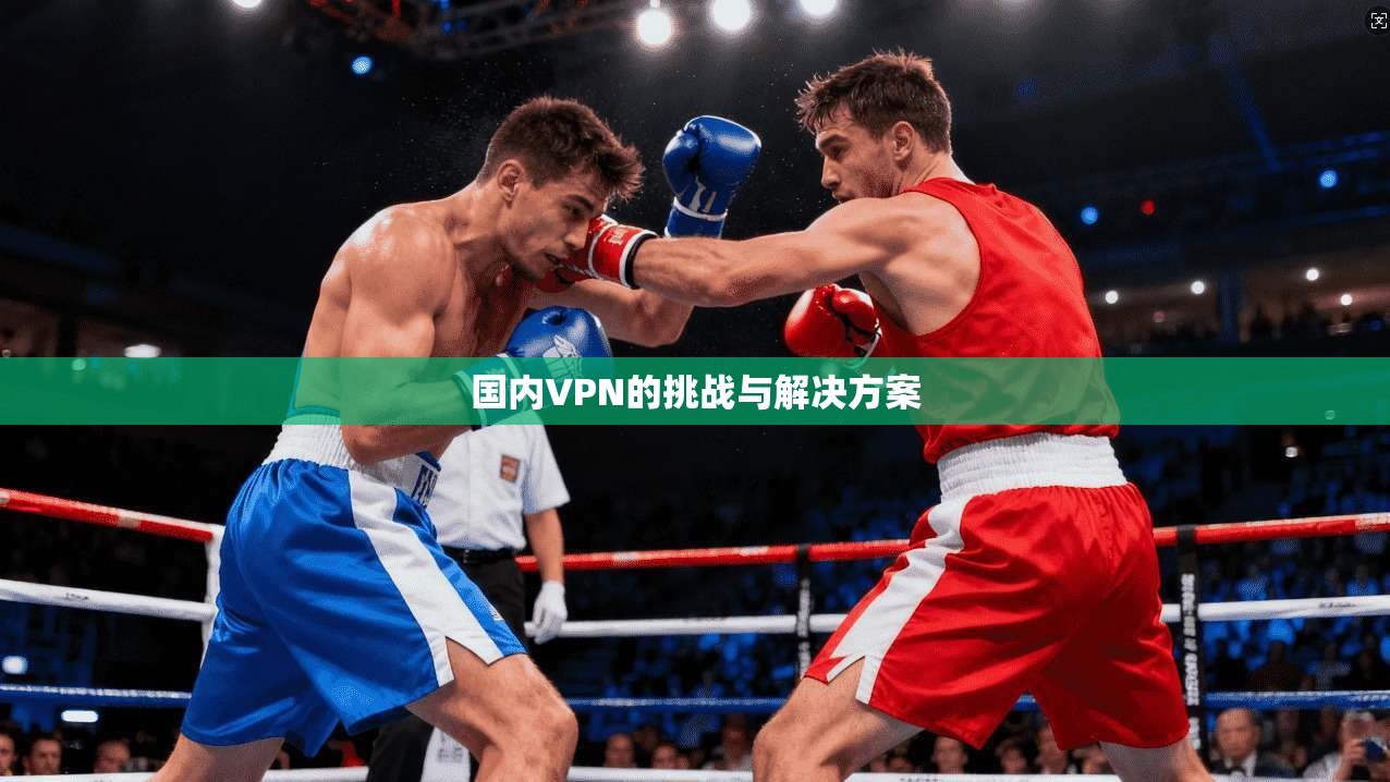 国内VPN的挑战与解决方案