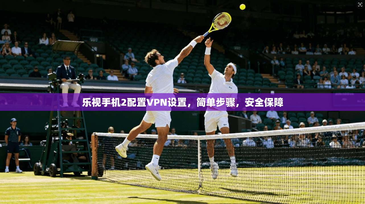 乐视手机2配置VPN设置，简单步骤，安全保障