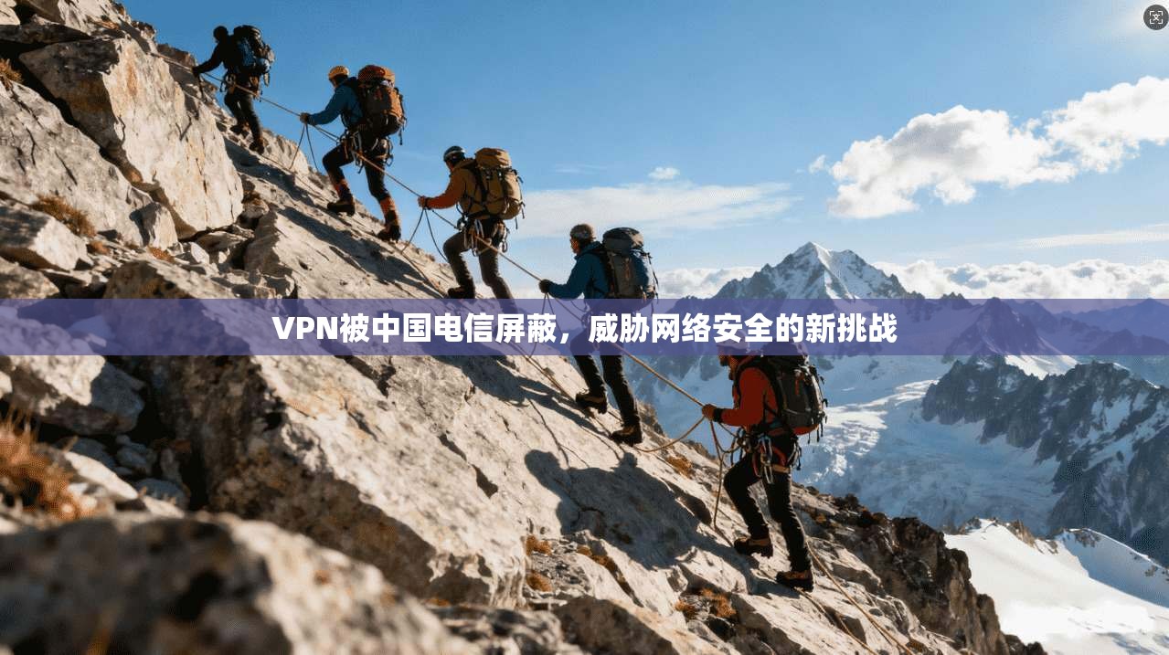 VPN被中国电信屏蔽，威胁网络安全的新挑战