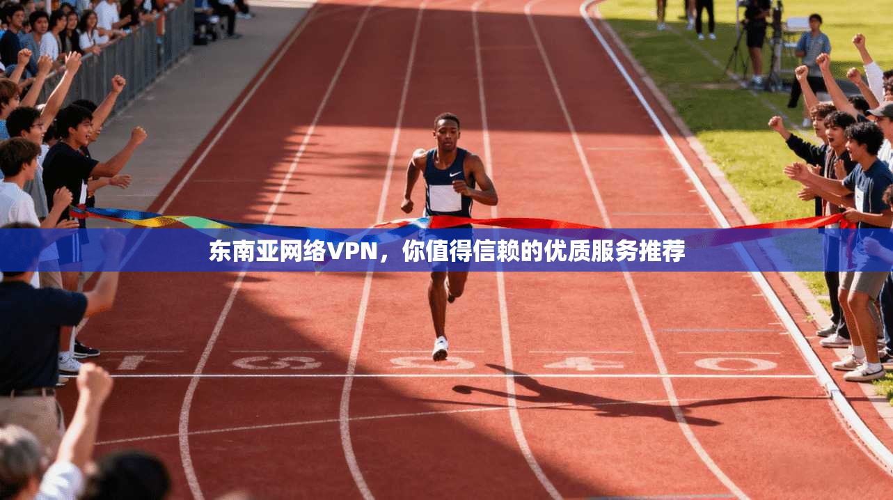 东南亚网络VPN，你值得信赖的优质服务推荐