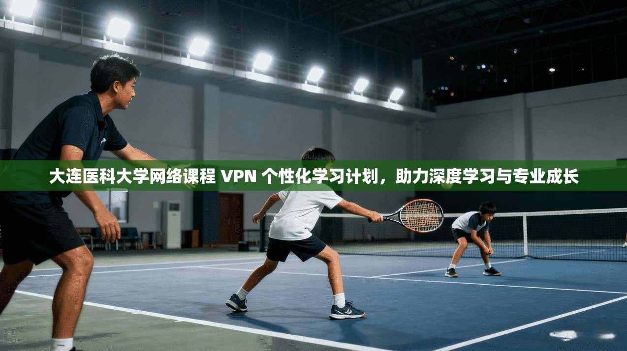 大连医科大学网络课程 VPN 个性化学习计划,助力深度学习与专业成长