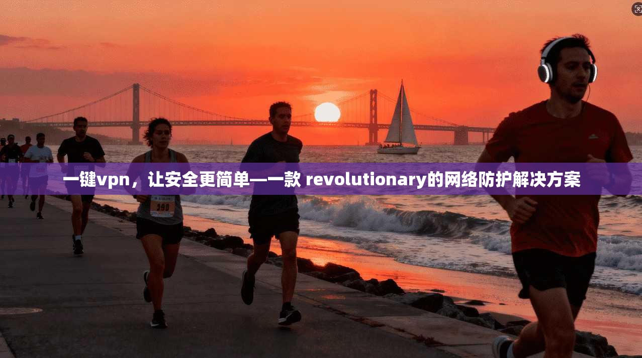 一键vpn,让安全更简单—一款 revolutionary的网络防护解决方案