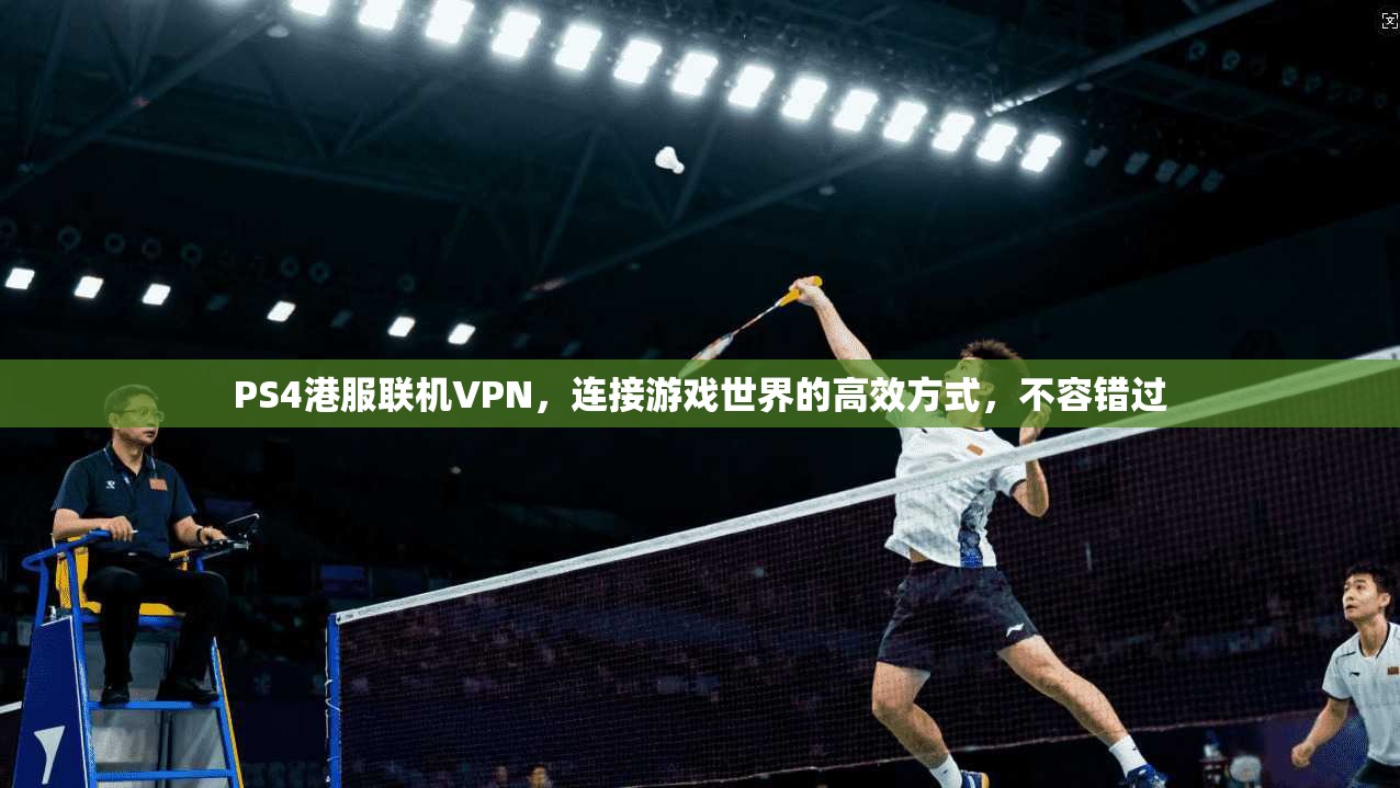 PS4港服联机VPN，连接游戏世界的高效方式，不容错过