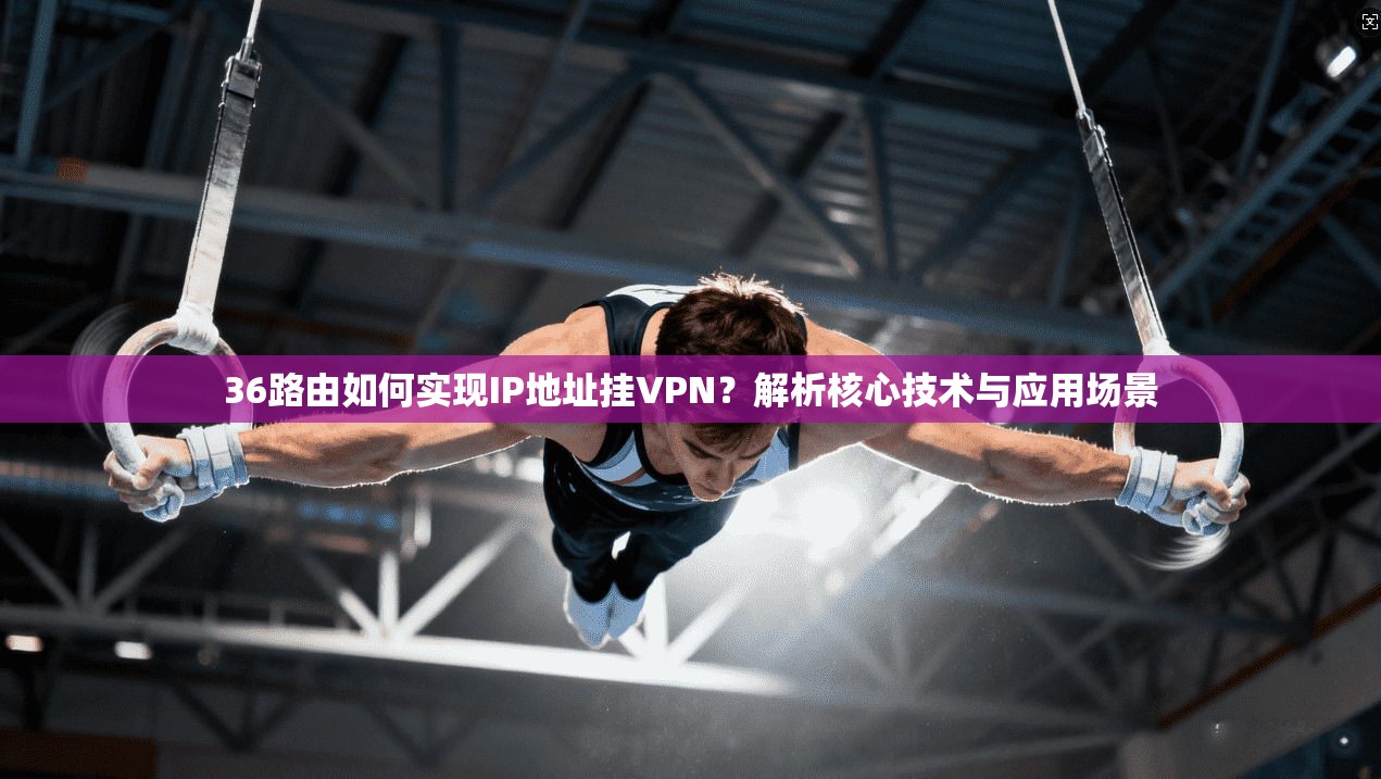 36路由如何实现IP地址挂VPN?解析核心技术与应用场景