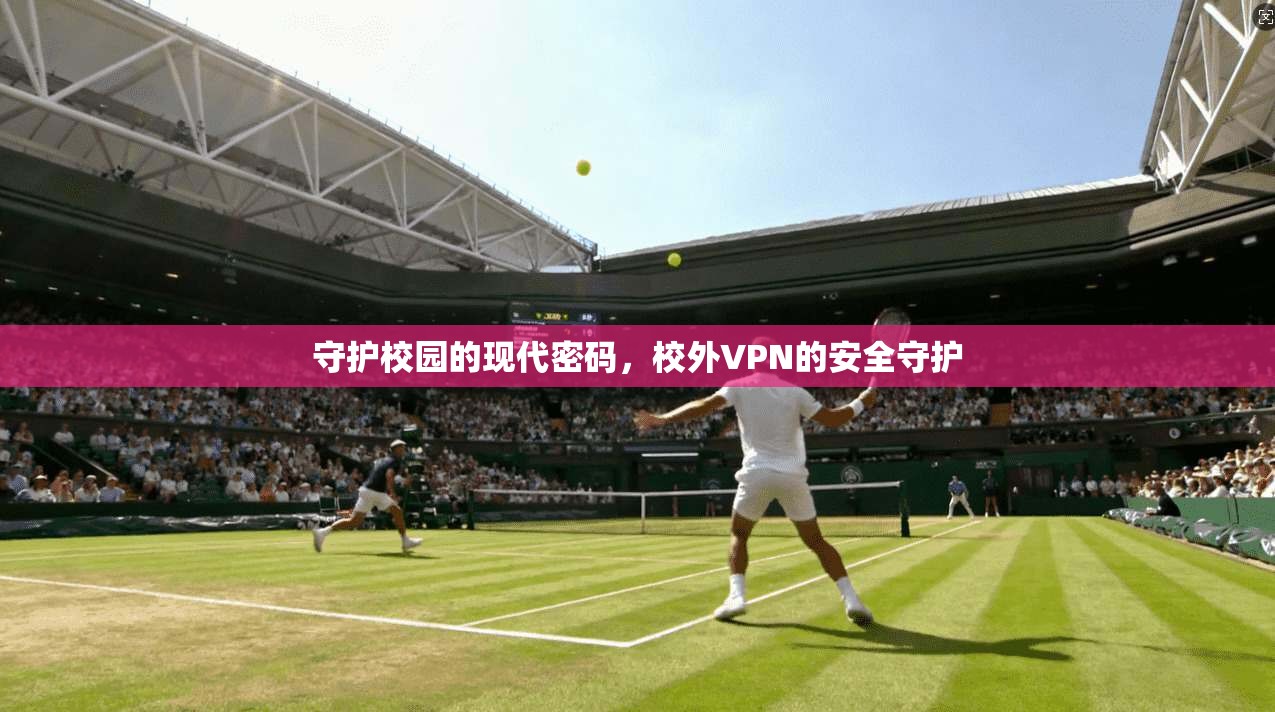 守护校园的现代密码，校外VPN的安全守护