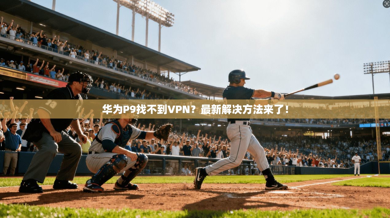 华为P9找不到VPN？最新解决方法来了！