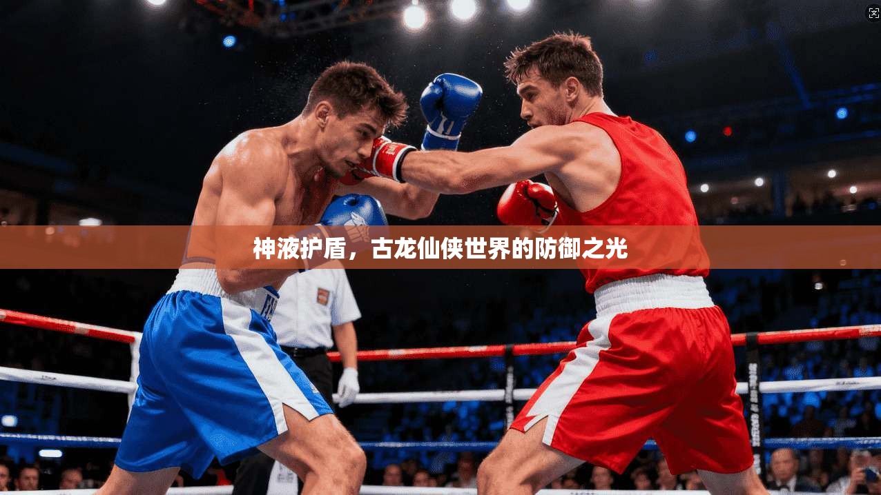 神液护盾,古龙仙侠世界的防御之光