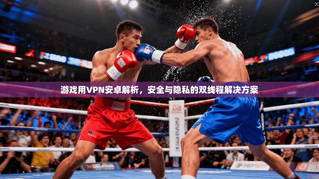 游戏用VPN安卓解析,安全与隐私的双线程解决方案