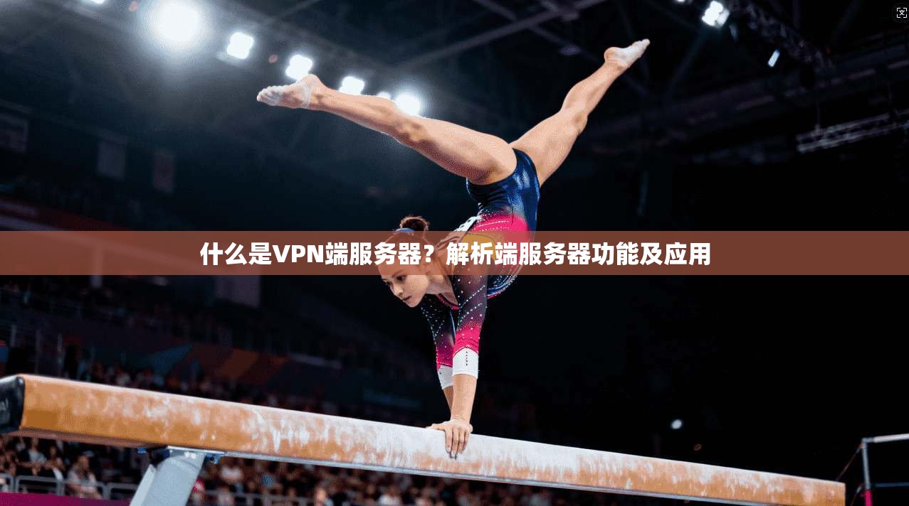 什么是VPN端服务器?解析端服务器功能及应用