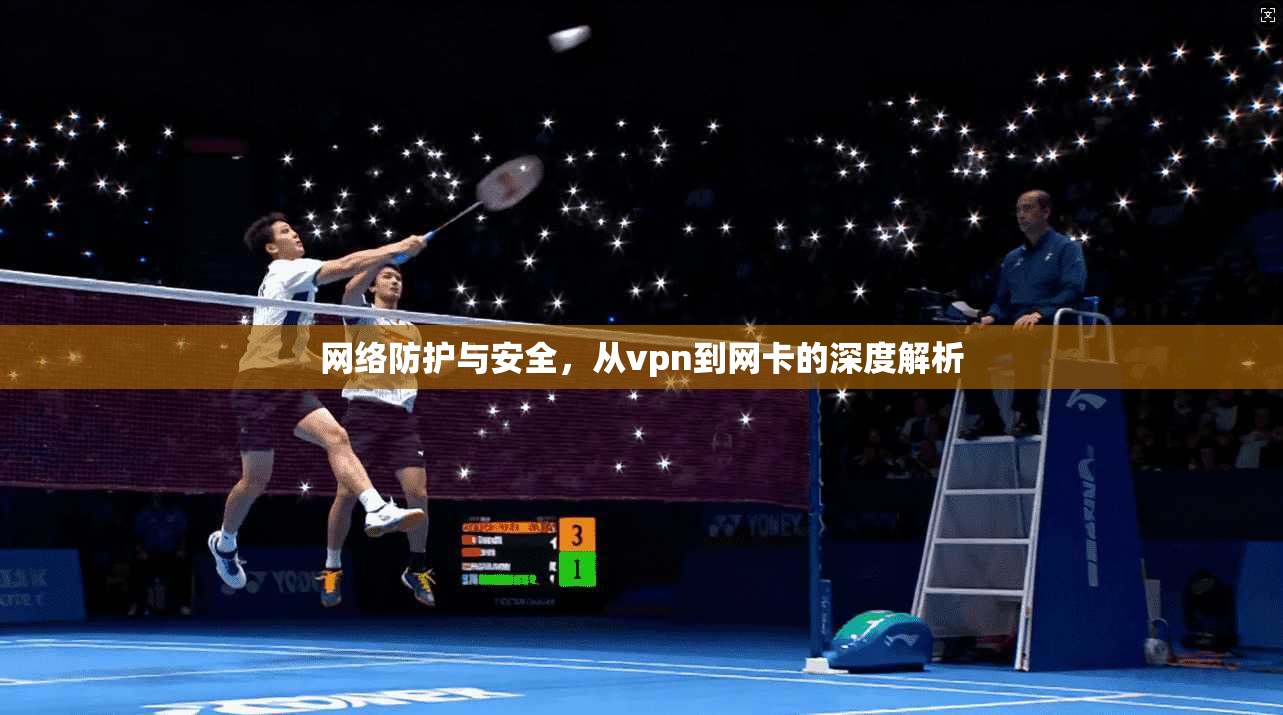 网络防护与安全,从vpn到网卡的深度解析