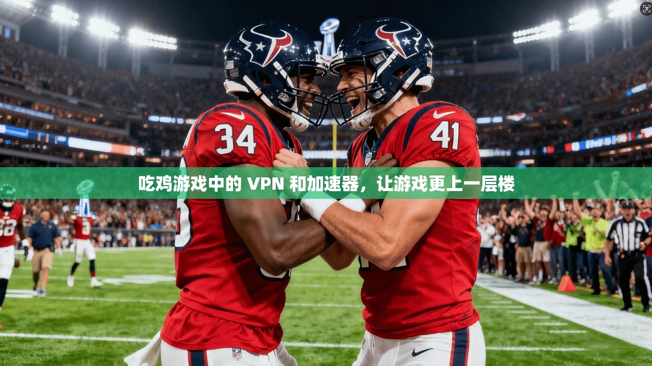 吃鸡游戏中的 VPN 和加速器,让游戏更上一层楼