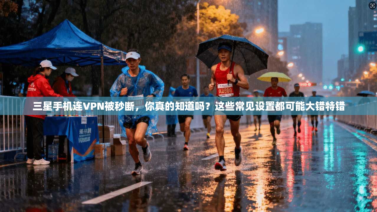 三星手机连VPN被秒断,你真的知道吗?这些常见设置都可能大错特错