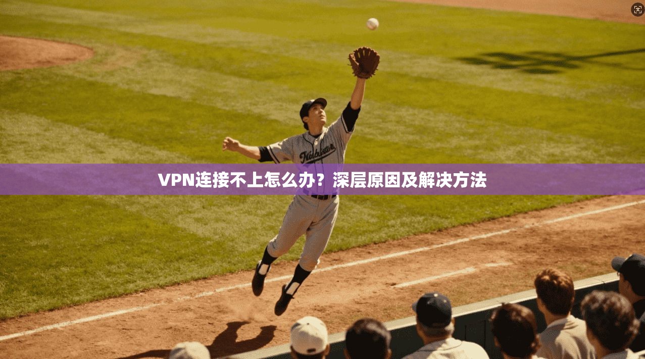 VPN连接不上怎么办?深层原因及解决方法