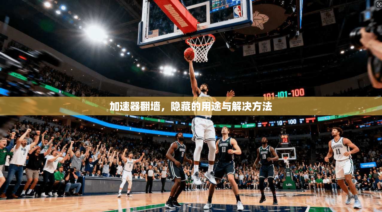 加速器翻墙,隐藏的用途与解决方法