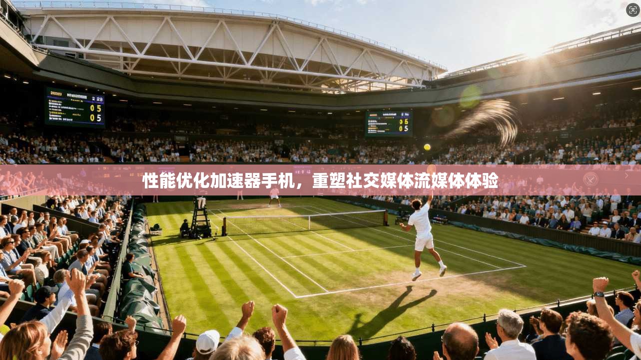 性能优化加速器手机,重塑社交媒体流媒体体验
