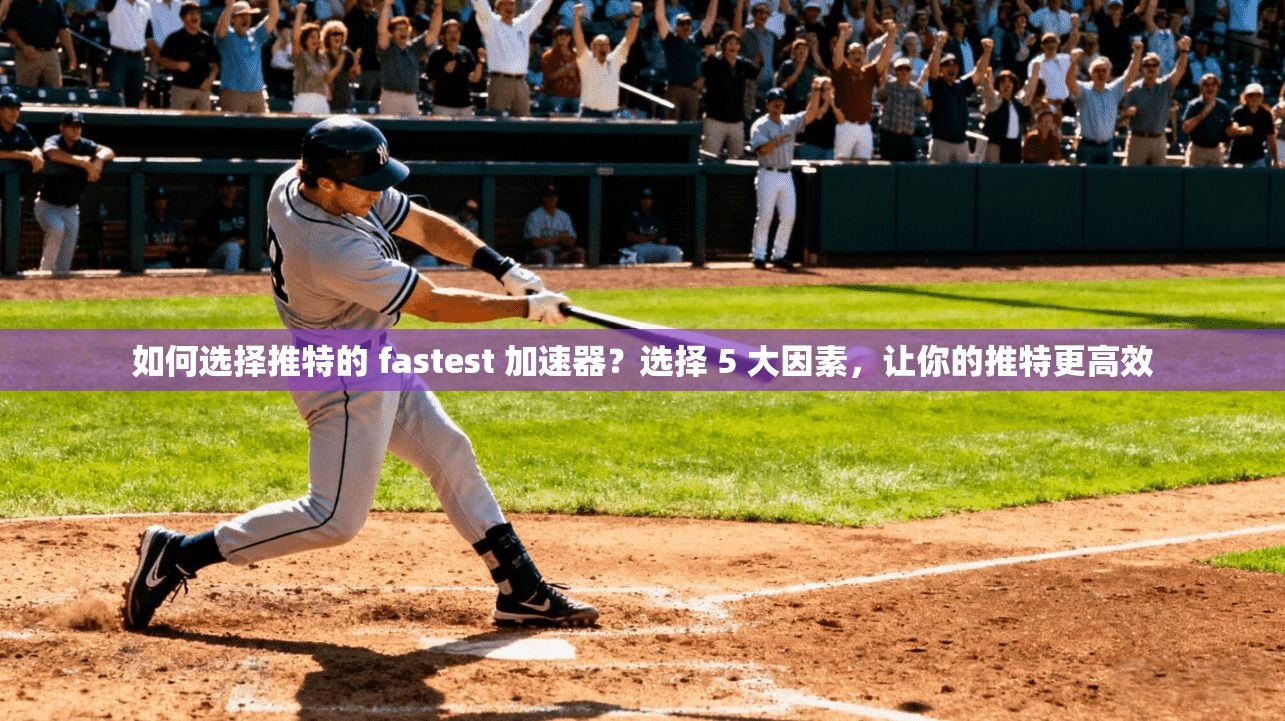 如何选择推特的 fastest 加速器?选择 5 大因素,让你的推特更高效