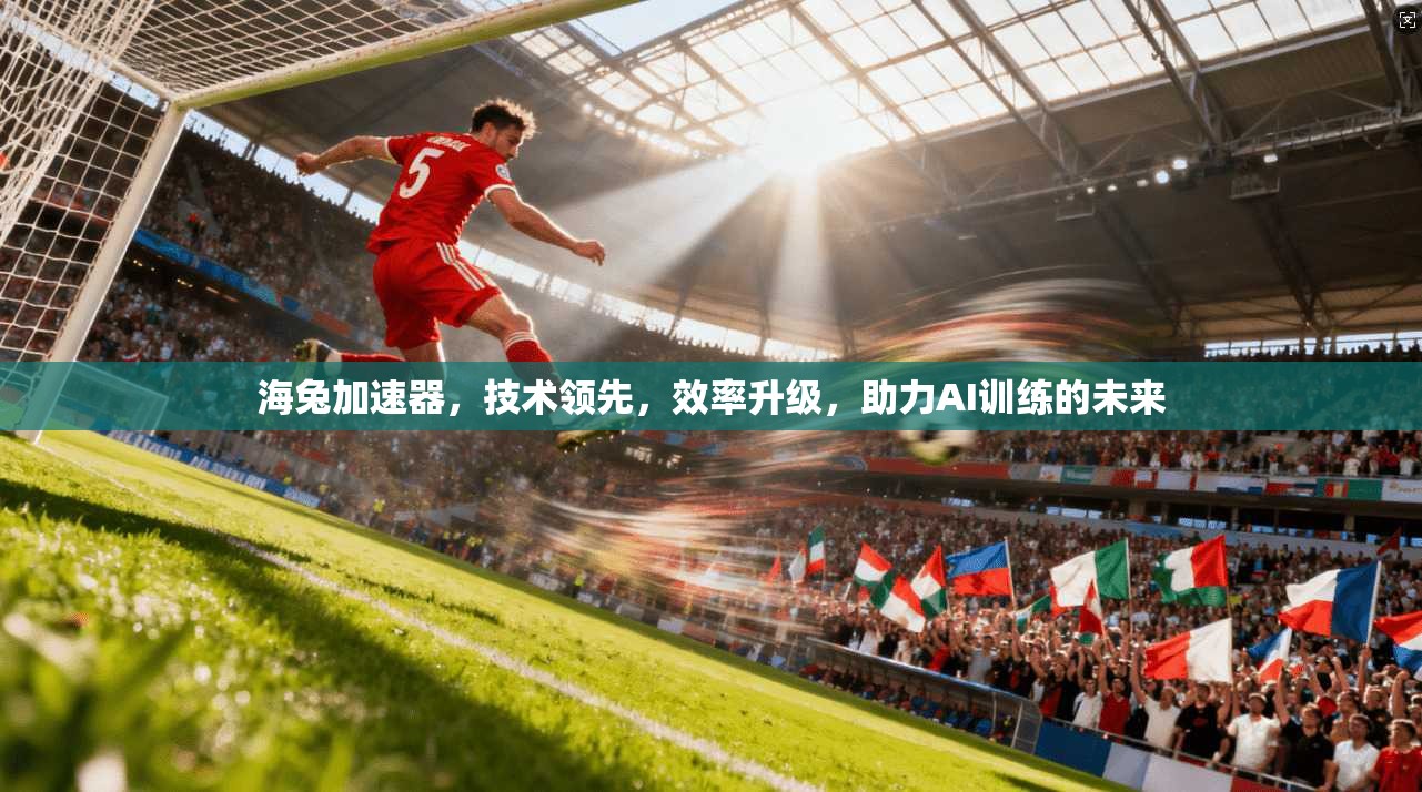 海兔加速器,技术领先,效率升级,助力AI训练的未来