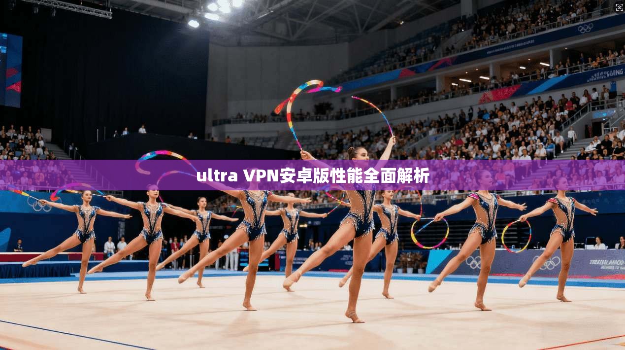 ultra VPN安卓版性能全面解析