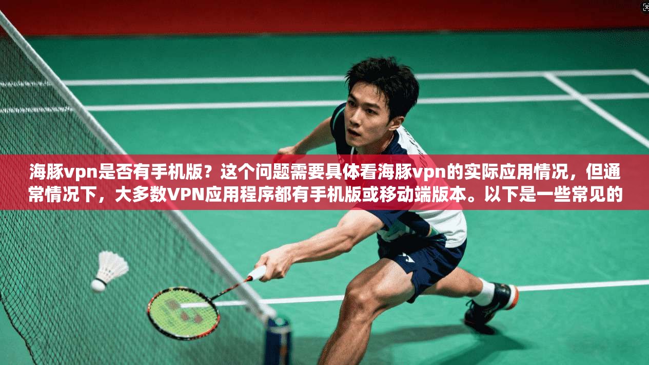海豚vpn是否有手机版？这个问题需要具体看海豚vpn的实际应用情况，但通常情况下，大多数VPN应用程序都有手机版或移动端版本。以下是一些常见的VPN应用及其是否支持手机版本