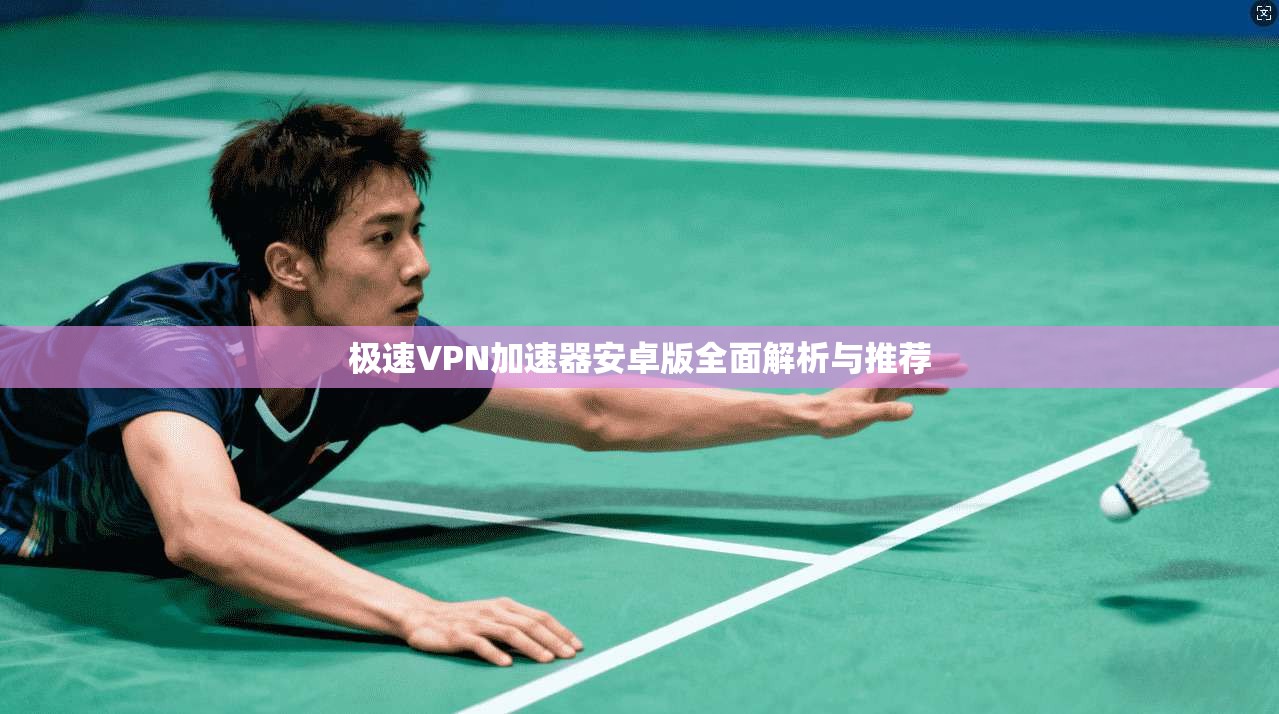 极速VPN加速器安卓版全面解析与推荐