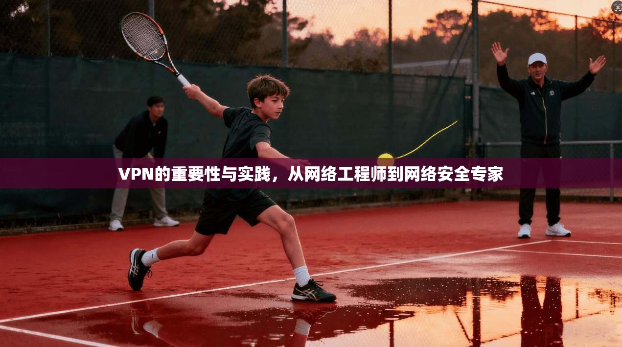 VPN的重要性与实践,从网络工程师到网络安全专家