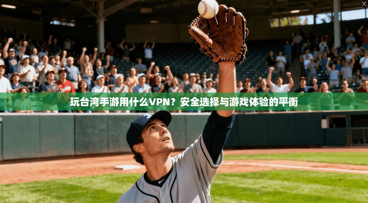 玩台湾手游用什么VPN?安全选择与游戏体验的平衡