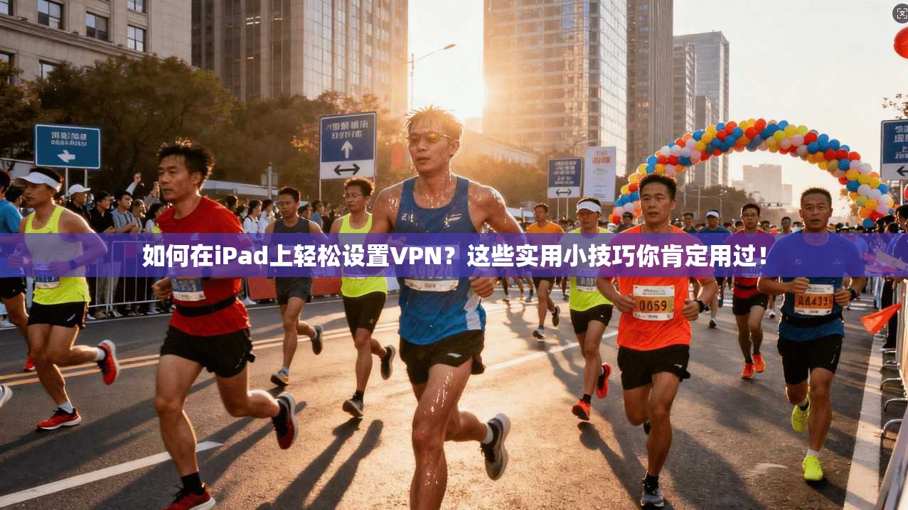 如何在iPad上轻松设置VPN？这些实用小技巧你肯定用过！