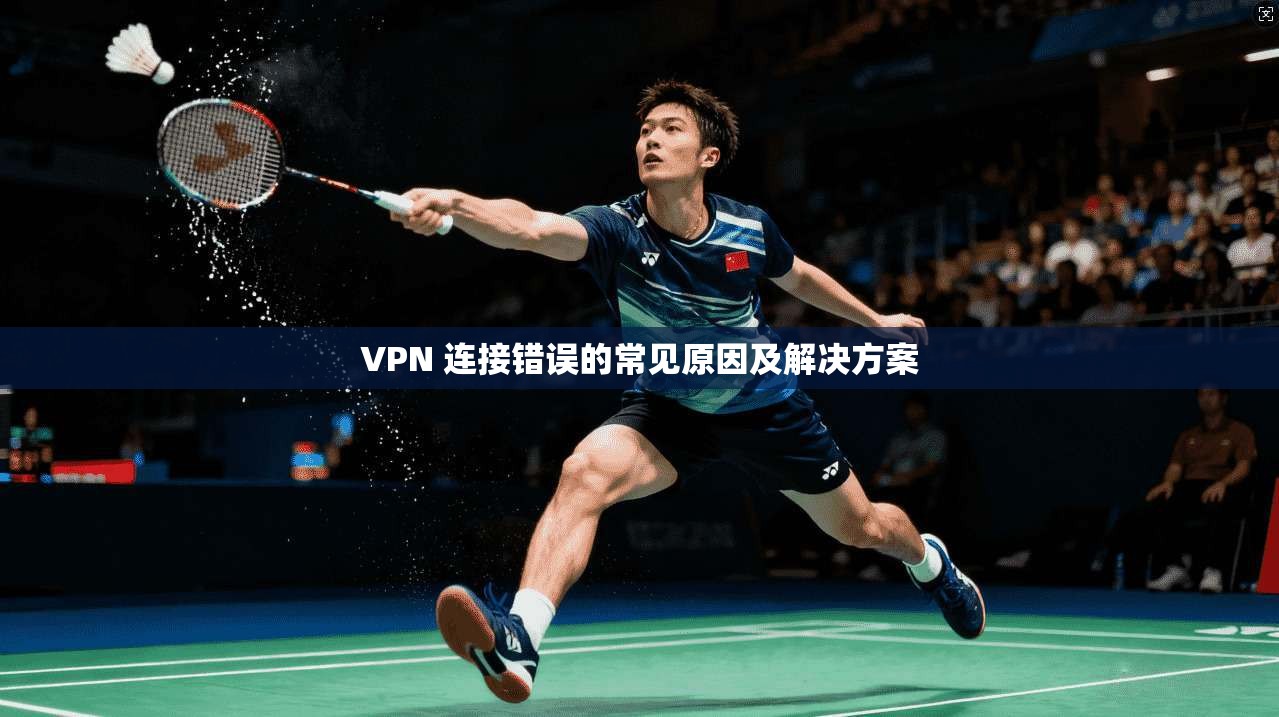VPN 连接错误的常见原因及解决方案