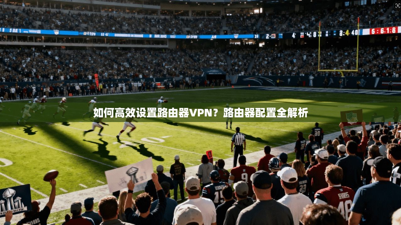 如何高效设置路由器VPN？路由器配置全解析
