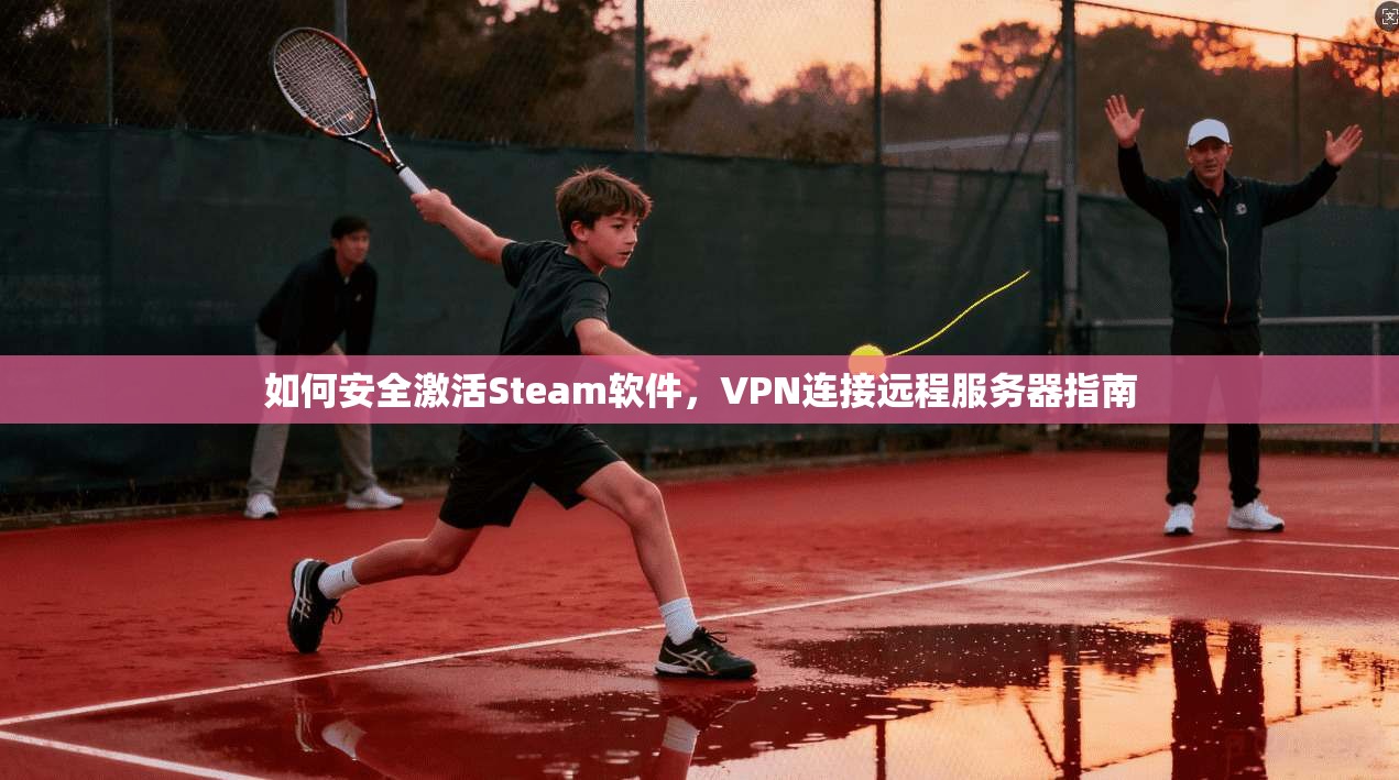 如何安全激活Steam软件,VPN连接远程服务器指南